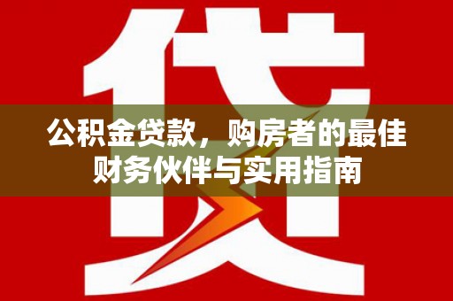 恭城公积金贷款，购房者的最佳财务伙伴与实用指南