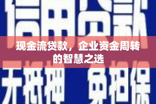 恭城现金流贷款，企业资金周转的智慧之选