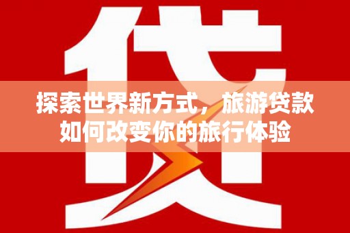 恭城探索世界新方式，旅游贷款如何改变你的旅行体验