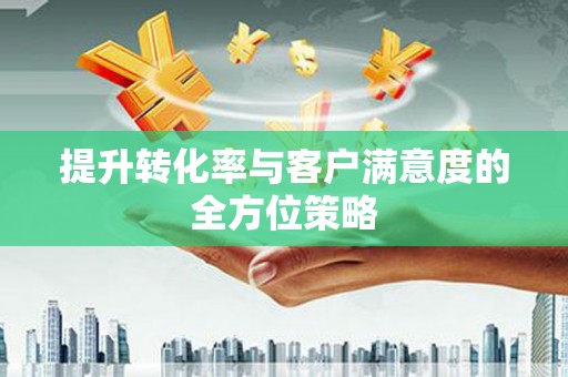 恭城提升转化率与客户满意度的全方位策略