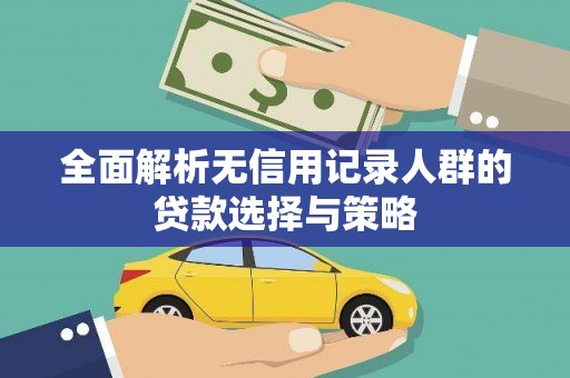 恭城全面解析无信用记录人群的贷款选择与策略