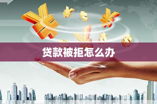 恭城贷款被拒怎么办
